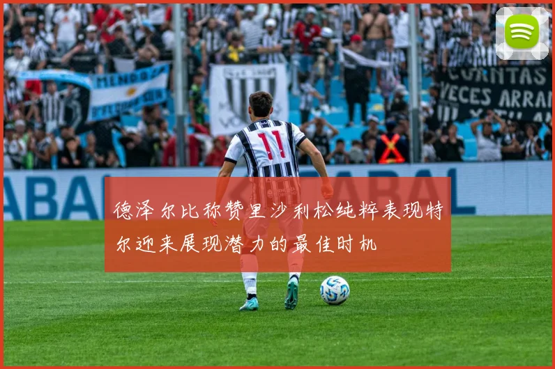 德泽尔比称赞里沙利松纯粹表现特尔迎来展现潜力的最佳时机
