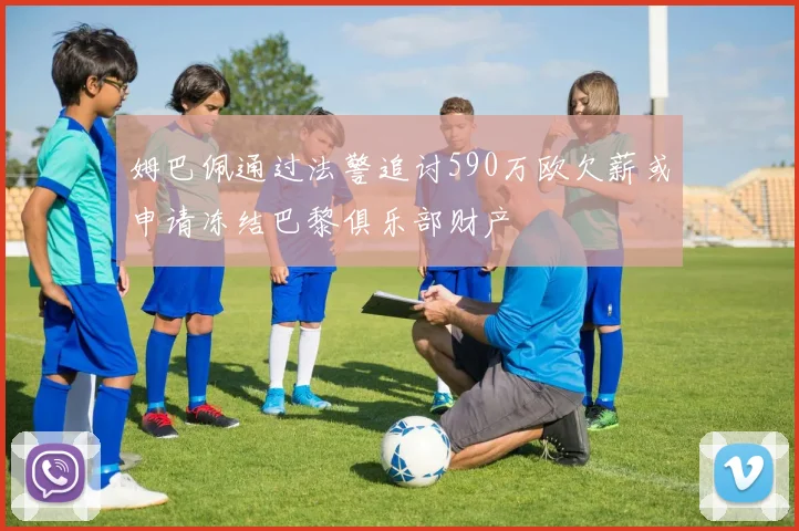 姆巴佩通过法警追讨590万欧欠薪或申请冻结巴黎俱乐部财产