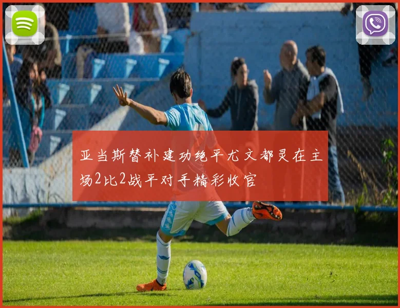亚当斯替补建功绝平尤文都灵在主场2比2战平对手精彩收官