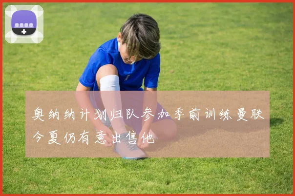 奥纳纳计划归队参加季前训练曼联今夏仍有意出售他