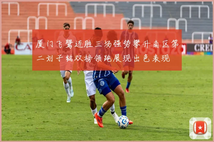 厦门飞鹭连胜三场强势攀升南区第二刘子铭双榜领跑展现出色表现