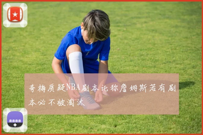 夸梅质疑NBA剧本论称詹姆斯若有剧本必不被淘汰