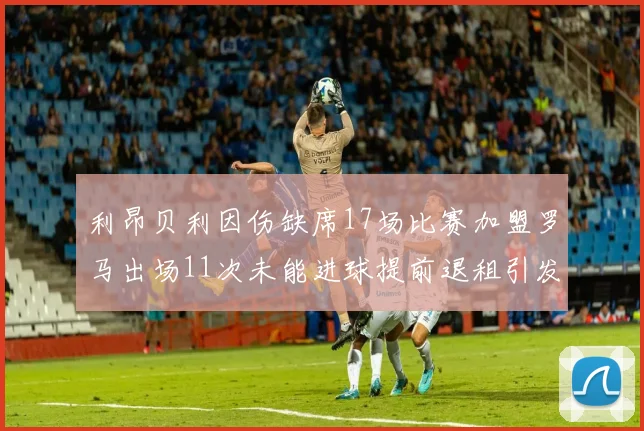 利昂贝利因伤缺席17场比赛加盟罗马出场11次未能进球提前退租引发关注
