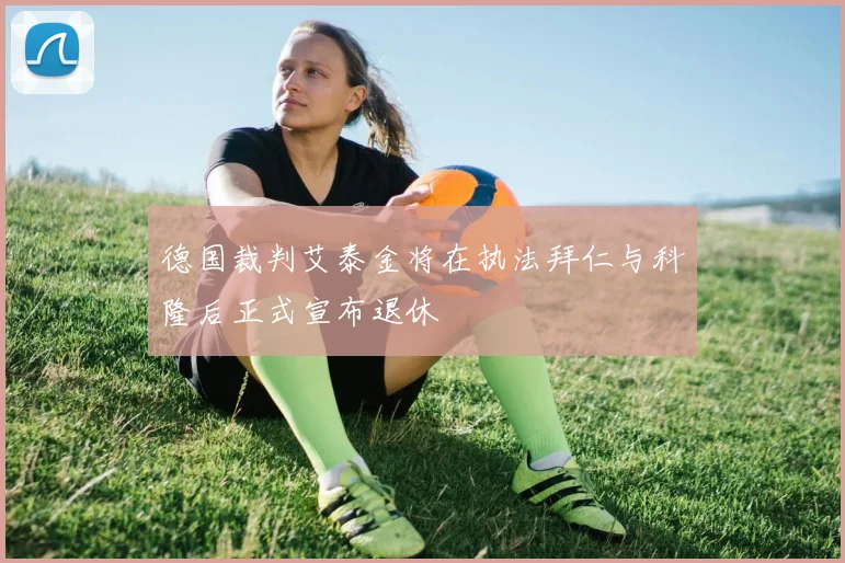 德国裁判艾泰金将在执法拜仁与科隆后正式宣布退休
